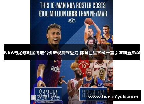 NBA与足球明星同框合影展现跨界魅力 体育巨星齐聚一堂引发粉丝热议