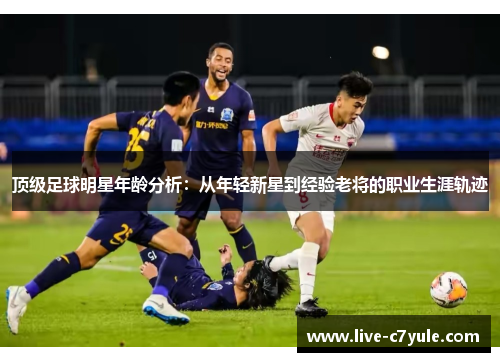 顶级足球明星年龄分析：从年轻新星到经验老将的职业生涯轨迹