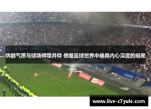 忧郁气质与球场辉煌并存 他是足球世界中最具内心深度的明星
