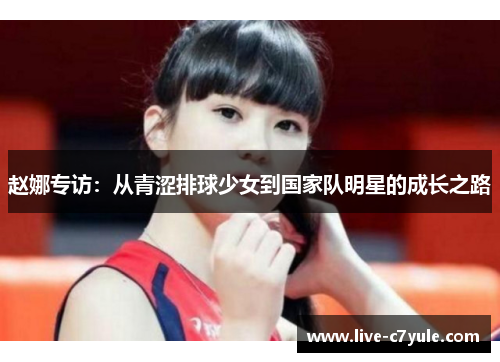 赵娜专访：从青涩排球少女到国家队明星的成长之路