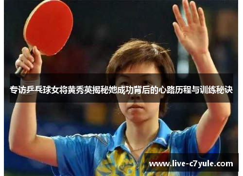 专访乒乓球女将黄秀英揭秘她成功背后的心路历程与训练秘诀