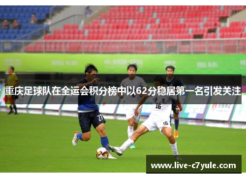 重庆足球队在全运会积分榜中以62分稳居第一名引发关注