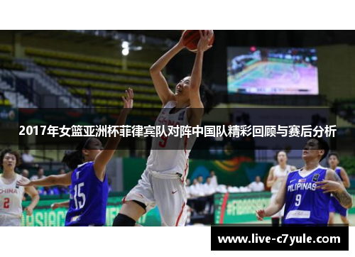 2017年女篮亚洲杯菲律宾队对阵中国队精彩回顾与赛后分析