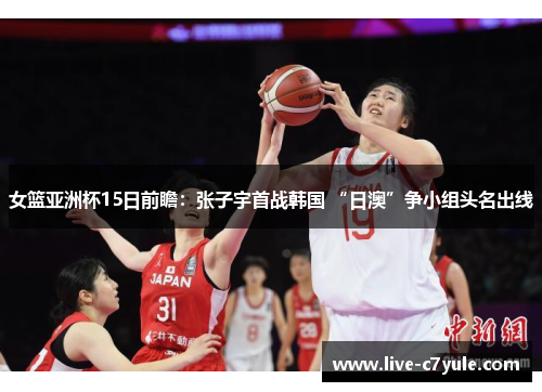 女篮亚洲杯15日前瞻：张子宇首战韩国 “日澳”争小组头名出线
