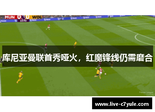 库尼亚曼联首秀哑火，红魔锋线仍需磨合