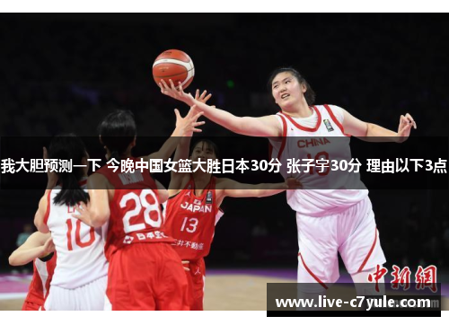 我大胆预测一下 今晚中国女篮大胜日本30分 张子宇30分 理由以下3点