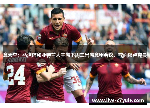 意天空：马洛塔和亚特兰大主席下周二出席意甲会议，或面谈卢克曼
