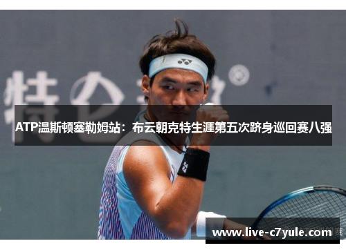 ATP温斯顿塞勒姆站：布云朝克特生涯第五次跻身巡回赛八强