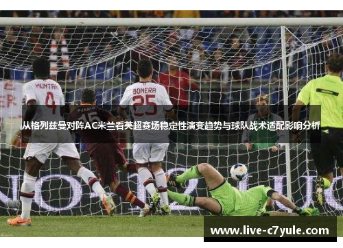 从格列兹曼对阵AC米兰看英超赛场稳定性演变趋势与球队战术适配影响分析 从格列兹曼对阵AC米兰看英超赛场稳定性演变趋势与球队战术适配影响分析