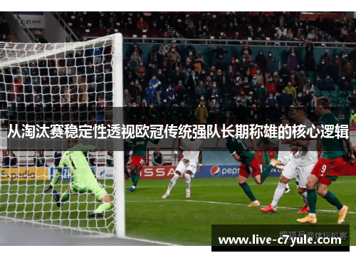 从淘汰赛稳定性透视欧冠传统强队长期称雄的核心逻辑