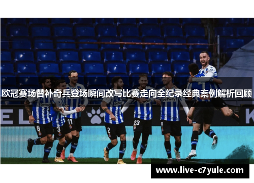 欧冠赛场替补奇兵登场瞬间改写比赛走向全纪录经典案例解析回顾 欧冠赛场替补奇兵登场瞬间改写比赛走向全纪录经典案例解析回顾