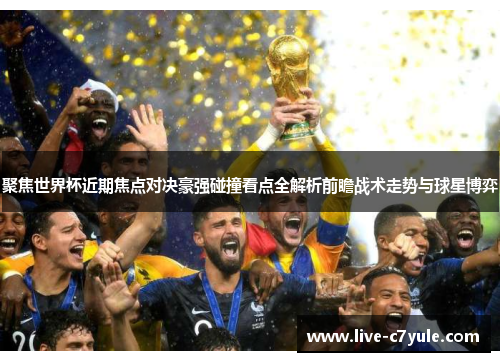 聚焦世界杯近期焦点对决豪强碰撞看点全解析前瞻战术走势与球星博弈 聚焦世界杯近期焦点对决豪强碰撞看点全解析前瞻战术走势与球星博弈