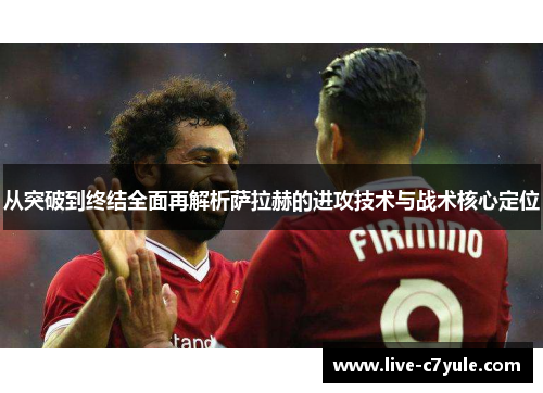 从突破到终结全面再解析萨拉赫的进攻技术与战术核心定位 从突破到终结全面再解析萨拉赫的进攻技术与战术核心定位