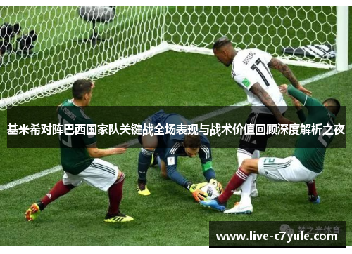 基米希对阵巴西国家队关键战全场表现与战术价值回顾深度解析之夜 基米希对阵巴西国家队关键战全场表现与战术价值回顾深度解析之夜