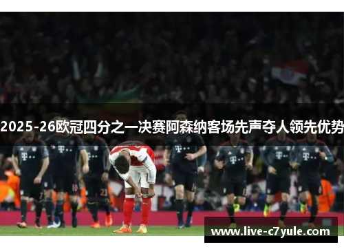 2025-26欧冠四分之一决赛阿森纳客场先声夺人领先优势 2025-26欧冠四分之一决赛阿森纳客场先声夺人领先优势