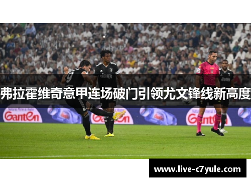 弗拉霍维奇意甲连场破门引领尤文锋线新高度 弗拉霍维奇意甲连场破门引领尤文锋线新高度