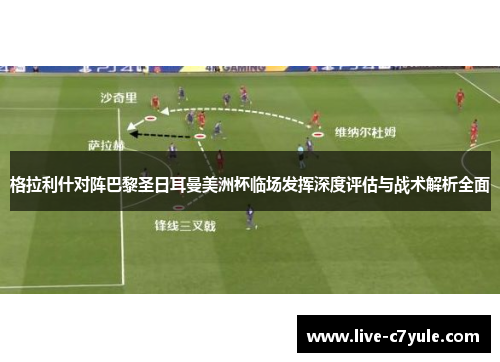 格拉利什对阵巴黎圣日耳曼美洲杯临场发挥深度评估与战术解析全面