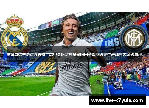 魔笛莫德里奇对阵英格兰意甲赛场封神高光瞬间全回顾决定性进球与大师级表现