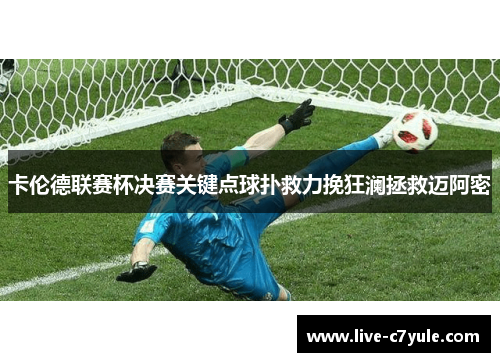 卡伦德联赛杯决赛关键点球扑救力挽狂澜拯救迈阿密 卡伦德联赛杯决赛关键点球扑救力挽狂澜拯救迈阿密