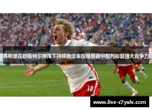 弗赖堡在舒斯特尔指挥下持续稳定表现稳居德甲前列彰显强大竞争力 弗赖堡在舒斯特尔指挥下持续稳定表现稳居德甲前列彰显强大竞争力