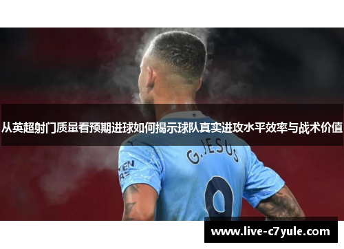 从英超射门质量看预期进球如何揭示球队真实进攻水平效率与战术价值 从英超射门质量看预期进球如何揭示球队真实进攻水平效率与战术价值
