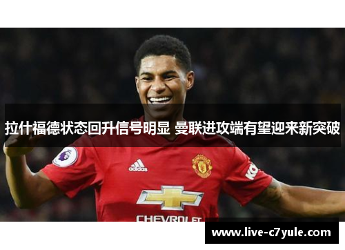 拉什福德状态回升信号明显 曼联进攻端有望迎来新突破 拉什福德状态回升信号明显 曼联进攻端有望迎来新突破