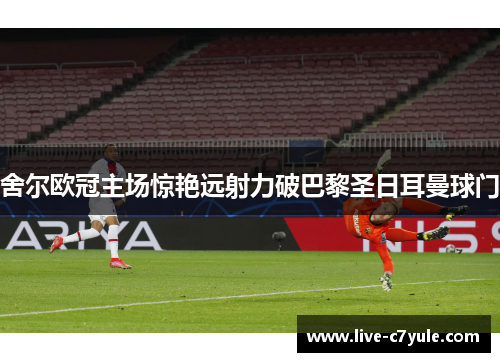舍尔欧冠主场惊艳远射力破巴黎圣日耳曼球门 舍尔欧冠主场惊艳远射力破巴黎圣日耳曼球门